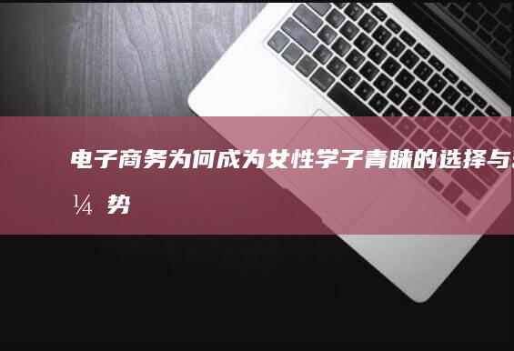 电子商务：为何成为女性学子青睐的选择与优势